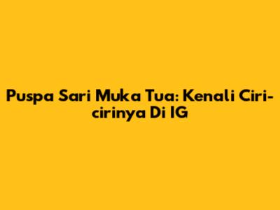 Puspa Sari Muka Tua: Kenali Ciri-cirinya Di IG
