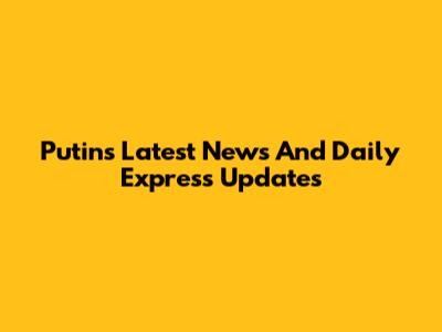 Putin's Latest News And Daily Express Updates