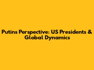 Putin's Perspective: US Presidents & Global Dynamics