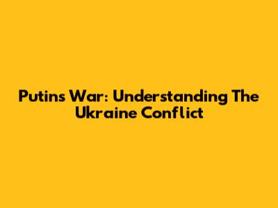 Putin's War: Understanding The Ukraine Conflict