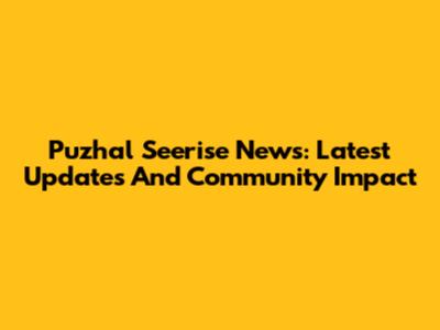 Puzhal Seerise News: Latest Updates And Community Impact