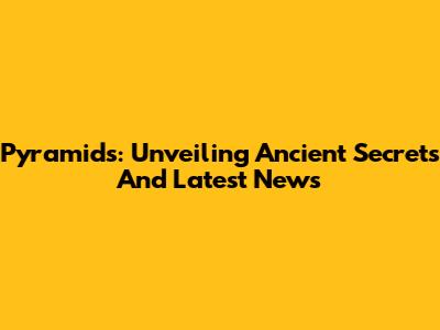 Pyramids: Unveiling Ancient Secrets And Latest News