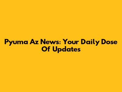 Pyuma Az News: Your Daily Dose Of Updates