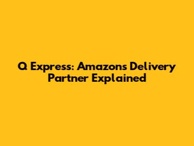 Q Express: Amazon's Delivery Partner Explained