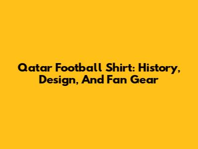 Qatar Football Shirt: History, Design, And Fan Gear