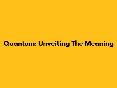 Quantum: Unveiling The Meaning