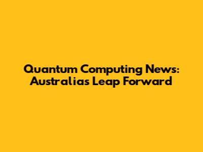Quantum Computing News: Australia's Leap Forward