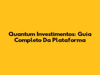 Quantum Investimentos: Guia Completo Da Plataforma