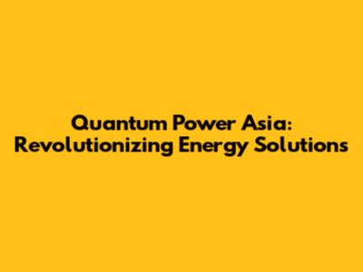 Quantum Power Asia: Revolutionizing Energy Solutions