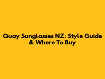 Quay Sunglasses NZ: Style Guide & Where To Buy