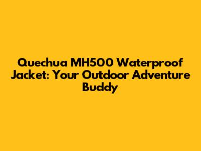 Quechua MH500 Waterproof Jacket: Your Outdoor Adventure Buddy