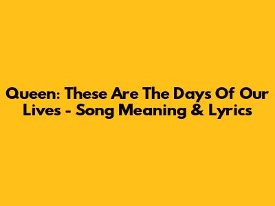 Queen: 'These Are The Days Of Our Lives' - Song Meaning & Lyrics