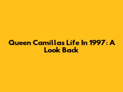 Queen Camilla's Life In 1997: A Look Back