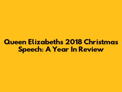 Queen Elizabeth's 2018 Christmas Speech: A Year In Review