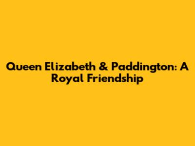 Queen Elizabeth & Paddington: A Royal Friendship