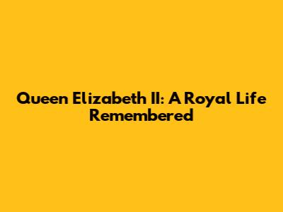 Queen Elizabeth II: A Royal Life Remembered