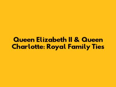 Queen Elizabeth II & Queen Charlotte: Royal Family Ties