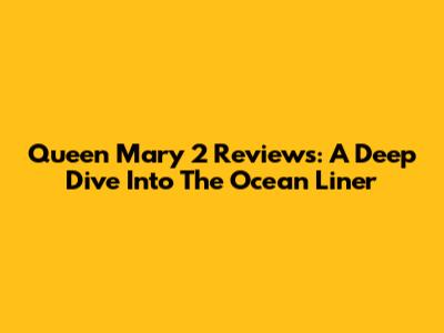 Queen Mary 2 Reviews: A Deep Dive Into The Ocean Liner