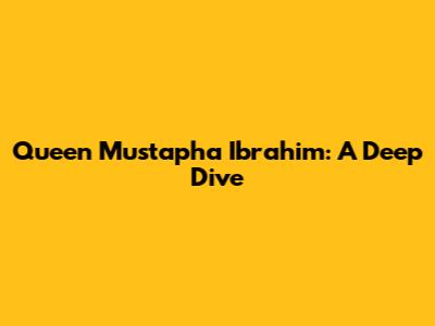 Queen Mustapha Ibrahim: A Deep Dive