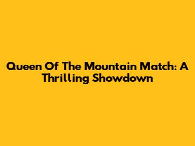 Queen Of The Mountain Match: A Thrilling Showdown