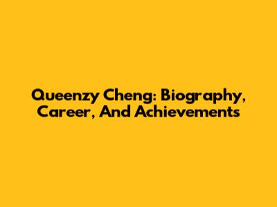 Queenzy Cheng: Biography, Career, And Achievements
