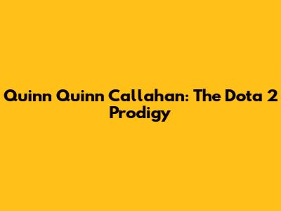 Quinn 'Quinn' Callahan: The Dota 2 Prodigy