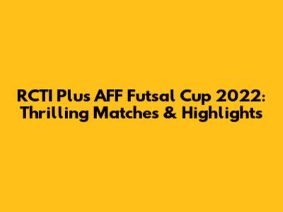 RCTI Plus AFF Futsal Cup 2022: Thrilling Matches & Highlights