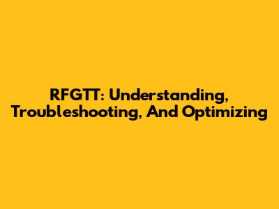RFGTT: Understanding, Troubleshooting, And Optimizing