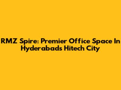 RMZ Spire: Premier Office Space In Hyderabad's Hitech City