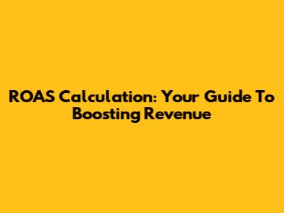 ROAS Calculation: Your Guide To Boosting Revenue