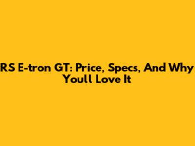 RS E-tron GT: Price, Specs, And Why You'll Love It