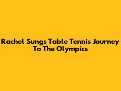 Rachel Sung's Table Tennis Journey To The Olympics