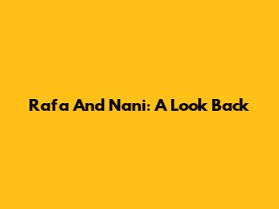 Rafa And Nani: A Look Back