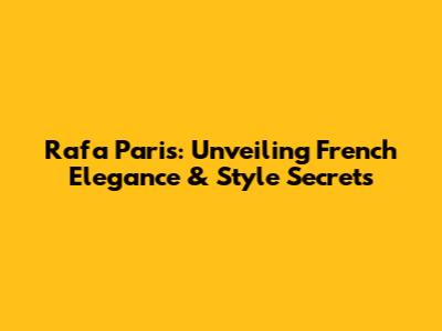 Rafa Paris: Unveiling French Elegance & Style Secrets