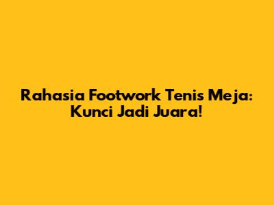 Rahasia Footwork Tenis Meja: Kunci Jadi Juara!