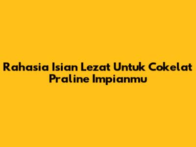 Rahasia Isian Lezat Untuk Cokelat Praline Impianmu