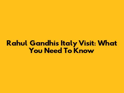 Rahul Gandhi's Italy Visit: What You Need To Know