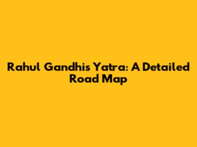 Rahul Gandhi's Yatra: A Detailed Road Map