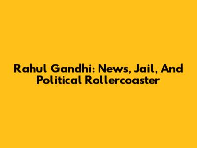 Rahul Gandhi: News, Jail, And Political Rollercoaster