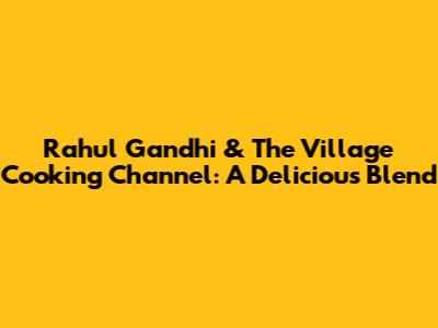 Rahul Gandhi & The Village Cooking Channel: A Delicious Blend