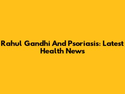 Rahul Gandhi And Psoriasis: Latest Health News