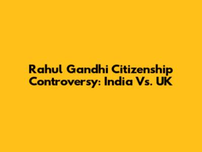 Rahul Gandhi Citizenship Controversy: India Vs. UK