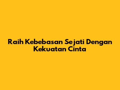 Raih Kebebasan Sejati Dengan Kekuatan Cinta