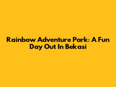 Rainbow Adventure Park: A Fun Day Out In Bekasi