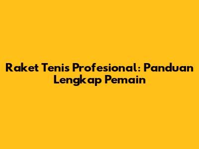 Raket Tenis Profesional: Panduan Lengkap Pemain