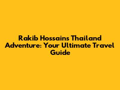 Rakib Hossain's Thailand Adventure: Your Ultimate Travel Guide