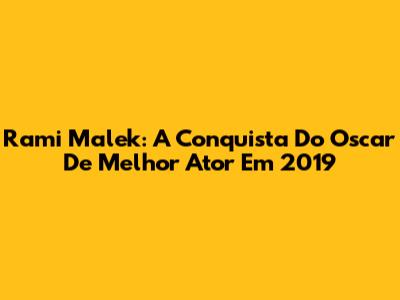 Rami Malek: A Conquista Do Oscar De Melhor Ator Em 2019