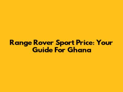 Range Rover Sport Price: Your Guide For Ghana