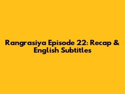 Rangrasiya Episode 22: Recap & English Subtitles