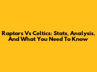 Raptors Vs Celtics: Stats, Analysis, And What You Need To Know